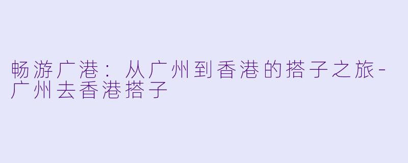 畅游广港：从广州到香港的搭子之旅