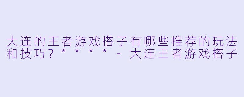 大连的王者游戏搭子有哪些推荐的玩法和技巧?****