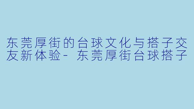 东莞厚街的台球文化与搭子交友新体验-东莞厚街台球搭子