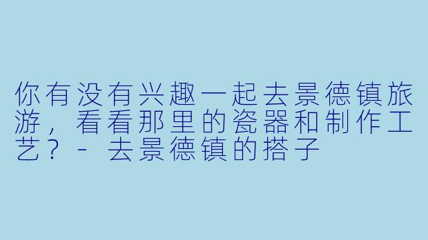 你有没有兴趣一起去景德镇旅游，看看那里的瓷器和制作工艺？-去景德镇的搭子