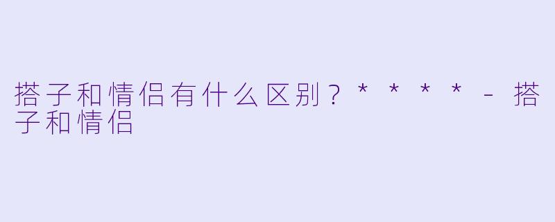 搭子和情侣有什么区别？****-搭子和情侣