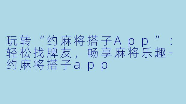 玩转“约麻将搭子App”：轻松找牌友，畅享麻将乐趣-约麻将搭子app