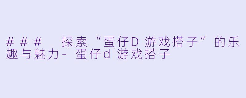 ### 探索“蛋仔D游戏搭子”的乐趣与魅力