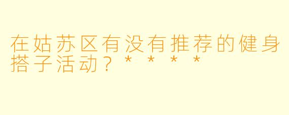 在姑苏区有没有推荐的健身搭子活动?****