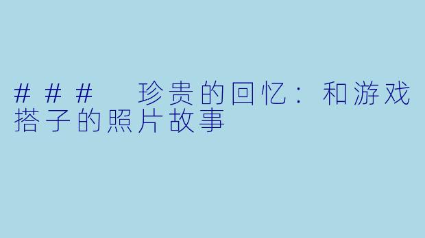 ### 珍贵的回忆：和游戏搭子的照片故事