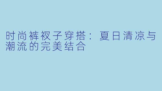 时尚裤衩子穿搭：夏日清凉与潮流的完美结合