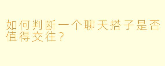 如何判断一个聊天搭子是否值得交往?