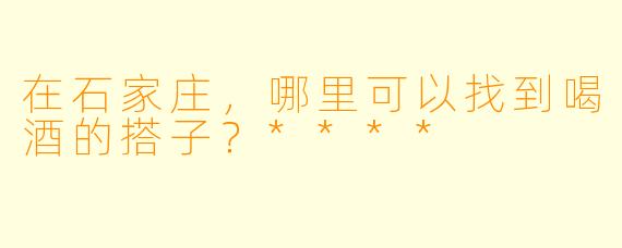 在石家庄,哪里可以找到喝酒的搭子?****