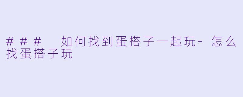 ### 如何找到蛋搭子一起玩-怎么找蛋搭子玩