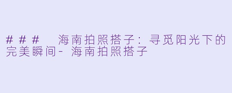 ### 海南拍照搭子：寻觅阳光下的完美瞬间-海南拍照搭子