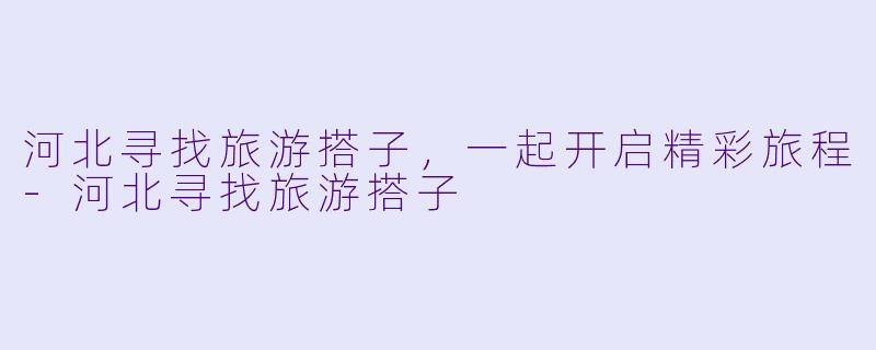 河北寻找旅游搭子，一起开启精彩旅程-河北寻找旅游搭子
