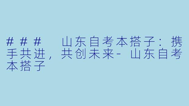 ### 山东自考本搭子：携手共进，共创未来