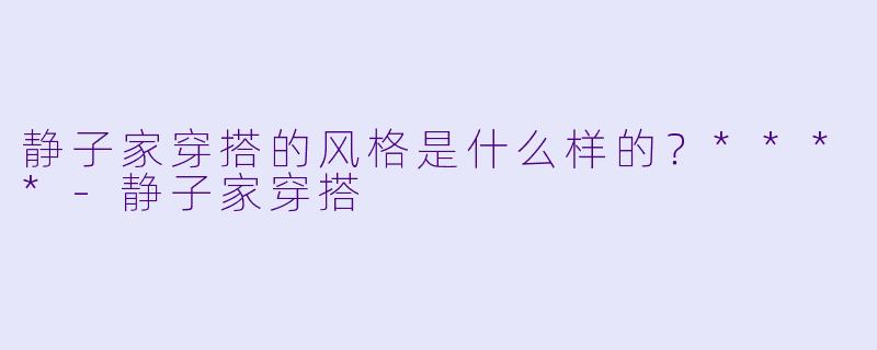 静子家穿搭的风格是什么样的？****-静子家穿搭