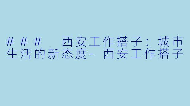 ### 西安工作搭子：城市生活的新态度-西安工作搭子