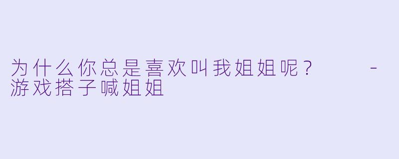 为什么你总是喜欢叫我姐姐呢？  -游戏搭子喊姐姐