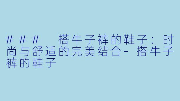 ### 搭牛子裤的鞋子：时尚与舒适的完美结合-搭牛子裤的鞋子