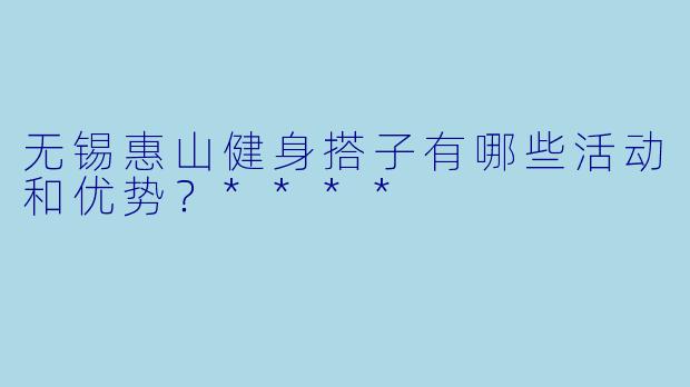 无锡惠山健身搭子有哪些活动和优势？****