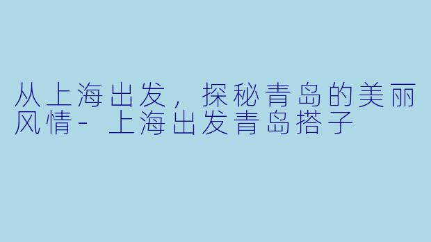 从上海出发,探秘青岛的美丽风情