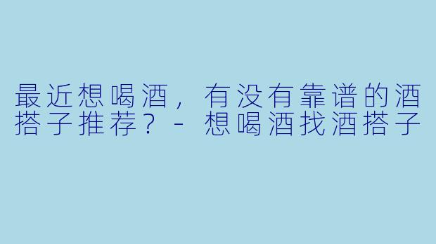 最近想喝酒，有没有靠谱的酒搭子推荐？