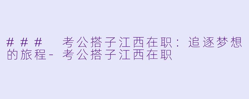 ### 考公搭子江西在职：追逐梦想的旅程-考公搭子江西在职