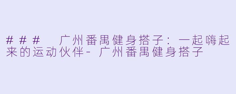 ### 广州番禺健身搭子：一起嗨起来的运动伙伴-广州番禺健身搭子