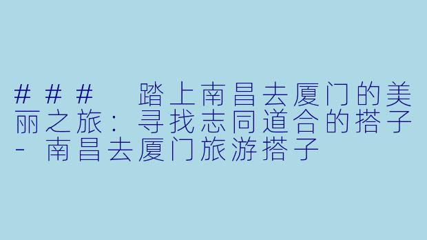 ### 踏上南昌去厦门的美丽之旅:寻找志同道合的搭子
