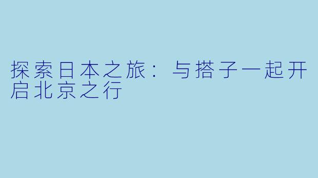 探索日本之旅：与搭子一起开启北京之行