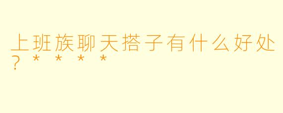 上班族聊天搭子有什么好处？****
