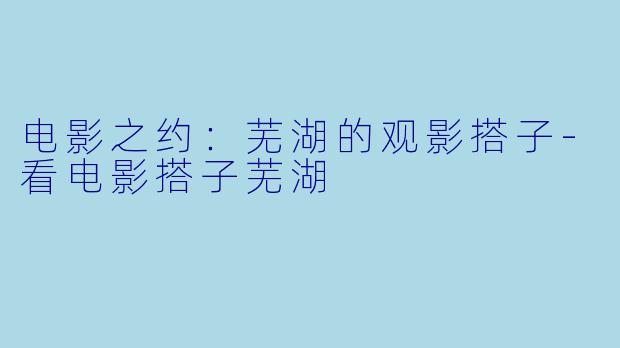 电影之约:芜湖的观影搭子