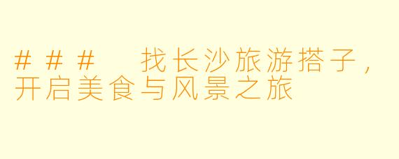 ### 找长沙旅游搭子，开启美食与风景之旅