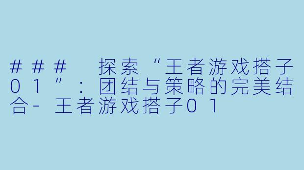 ### 探索“王者游戏搭子01”：团结与策略的完美结合-王者游戏搭子01