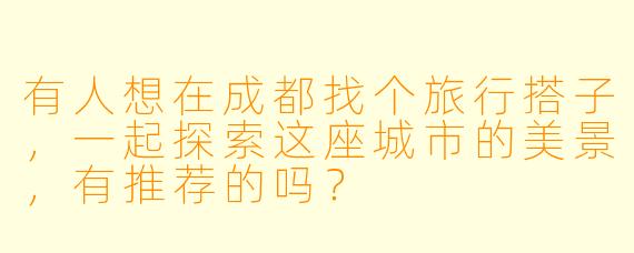 有人想在成都找个旅行搭子,一起探索这座城市的美景,有推荐的吗?