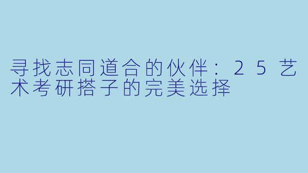 寻找志同道合的伙伴：25艺术考研搭子的完美选择