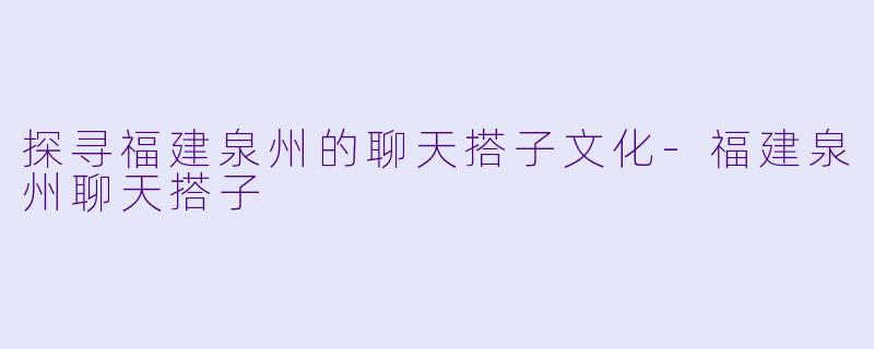 探寻福建泉州的聊天搭子文化-福建泉州聊天搭子