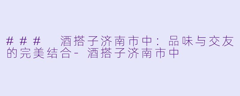 ### 酒搭子济南市中：品味与交友的完美结合-酒搭子济南市中