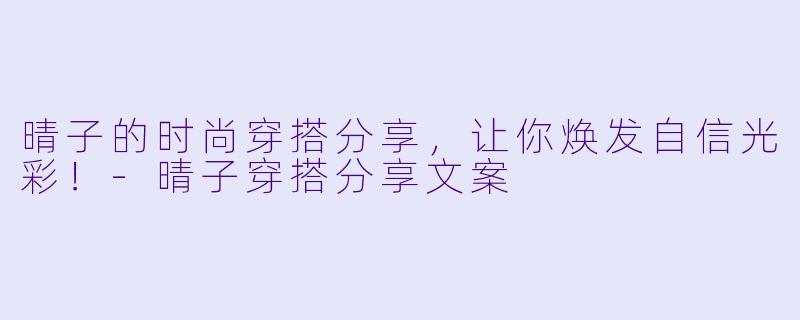 晴子的时尚穿搭分享，让你焕发自信光彩！-晴子穿搭分享文案