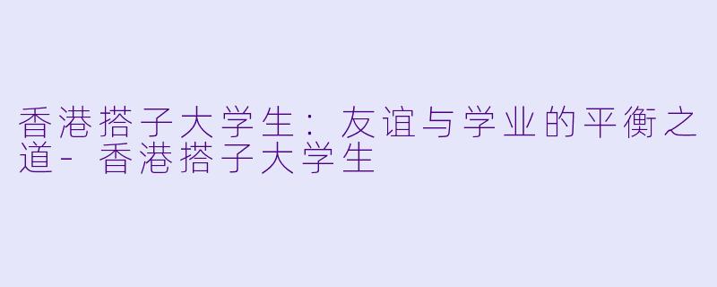 香港搭子大学生：友谊与学业的平衡之道-香港搭子大学生