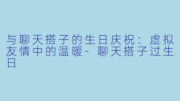 与聊天搭子的生日庆祝：虚拟友情中的温暖-聊天搭子过生日