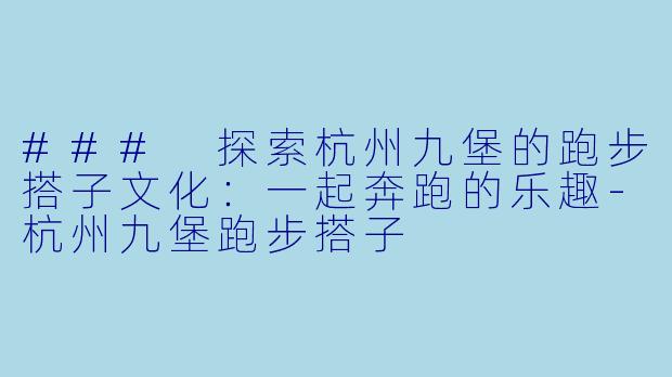 ### 探索杭州九堡的跑步搭子文化：一起奔跑的乐趣-杭州九堡跑步搭子
