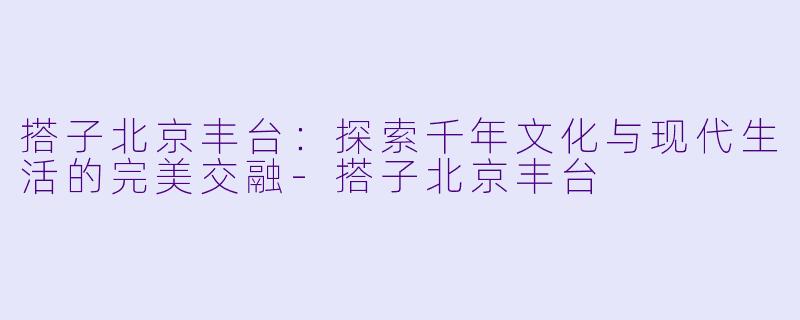 搭子北京丰台：探索千年文化与现代生活的完美交融-搭子北京丰台