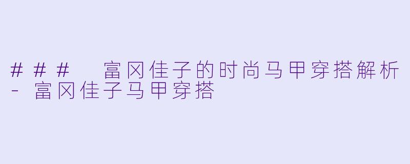 ### 富冈佳子的时尚马甲穿搭解析-富冈佳子马甲穿搭