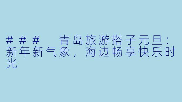 ### 青岛旅游搭子元旦：新年新气象，海边畅享快乐时光