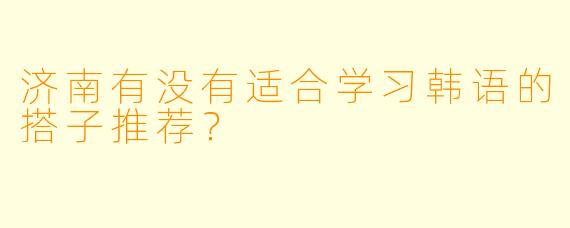 济南有没有适合学习韩语的搭子推荐?