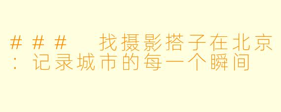 ### 找摄影搭子在北京：记录城市的每一个瞬间