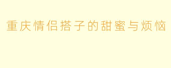 重庆情侣搭子的甜蜜与烦恼