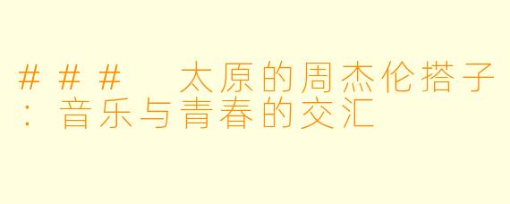 ### 太原的周杰伦搭子：音乐与青春的交汇