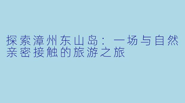 探索漳州东山岛:一场与自然亲密接触的旅游之旅