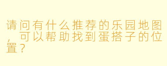 请问有什么推荐的乐园地图,可以帮助找到蛋搭子的位置?
