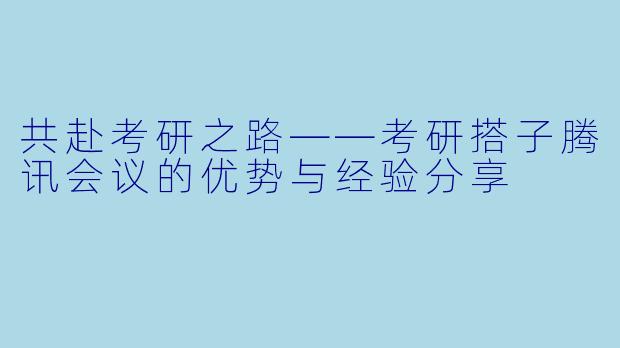 共赴考研之路——考研搭子腾讯会议的优势与经验分享