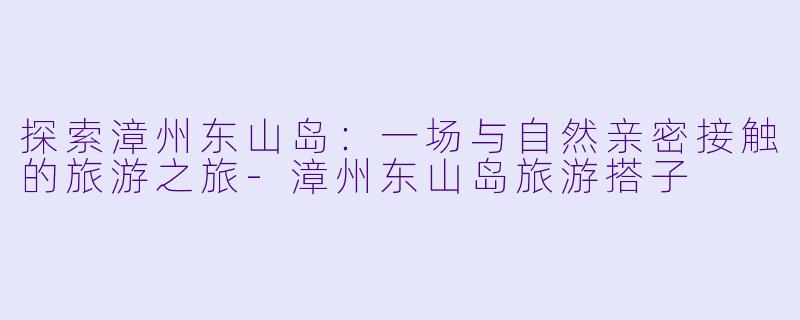 探索漳州东山岛：一场与自然亲密接触的旅游之旅-漳州东山岛旅游搭子